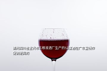 请问四川省宜宾市五粮液酒厂生产的52度酒在广东卫视作促销是真的