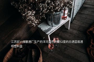 江苏好人缘酿酒厂生产的洋河蓝色典藏52度的白酒蓝瓶透明塑料盒