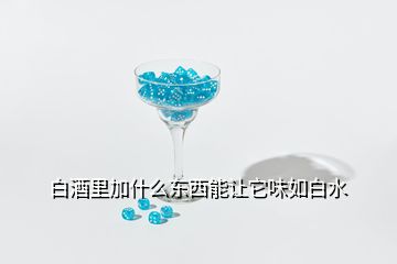 白酒里加什么东西能让它味如白水