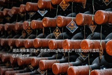 湖南湘泉集团生产酒桶酒500g陶瓶装生产日期2000年度现在市场价是