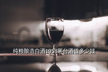 纯粮酿造白酒1958茅台酒值多少钱