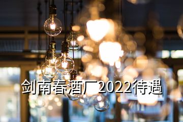剑南春酒厂2022待遇