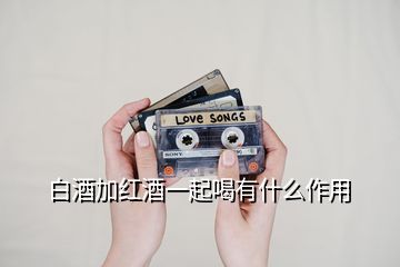 白酒加红酒一起喝有什么作用