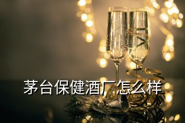 茅台保健酒厂怎么样