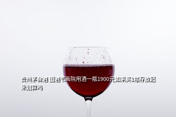 贵州茅台酒 国酒书画院用酒一瓶1900元如果买1瓶存放起来划算吗