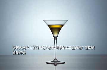 误被人网上下了订单怎么办贵州茅台十二生销酒广告推销疑是诈骗