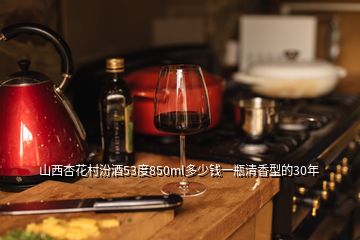 山西杏花村汾酒53度850ml多少钱一瓶清香型的30年