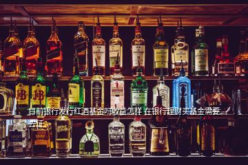 目前银行发行红酒基金吗收益怎样 在银行理财买基金需要去证