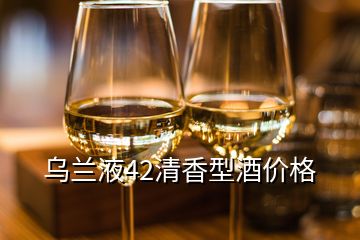 乌兰液42清香型酒价格