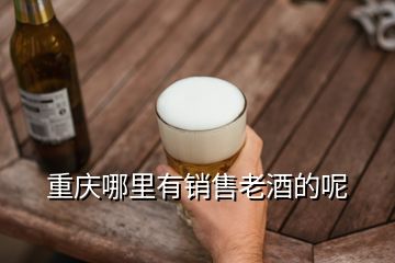 重庆哪里有销售老酒的呢