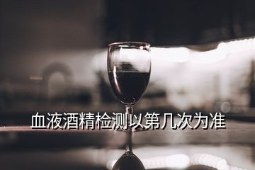 血液酒精检测以第几次为准