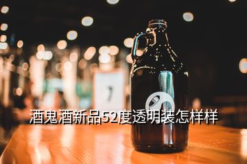 酒鬼酒新品52度透明装怎样样