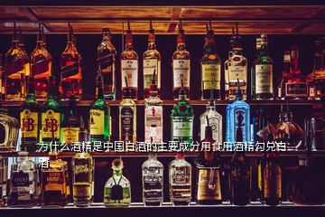 为什么酒精是中国白酒的主要成分用食用酒精勾兑白酒