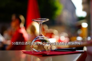 50度的白酒可以储存多少年50度白酒能长期保存吗