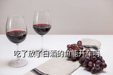 吃了放了白酒的鱼能开车吗