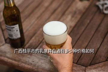 广西桂平市的乳泉井白酒有多少种价格如何