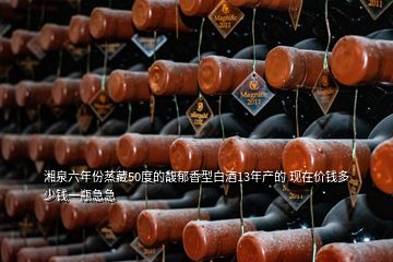 湘泉六年份蒸藏50度的馥郁香型白酒13年产的 现在价钱多少钱一瓶急急