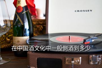 在中国酒文化中一般倒酒到多少