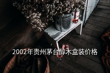 2002年贵州茅台醇木盒装价格