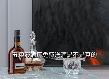 五粮液酒厂免费送酒是不是真的