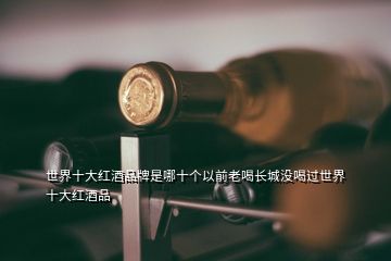 世界十大红酒品牌是哪十个以前老喝长城没喝过世界十大红酒品