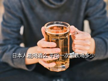 日本人能喝酒么 平均一次聚饮喝多少