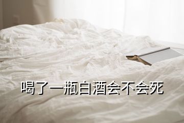喝了一瓶白酒会不会死