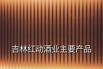 吉林红动酒业主要产品