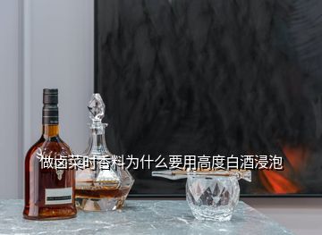 做卤菜时香料为什么要用高度白酒浸泡