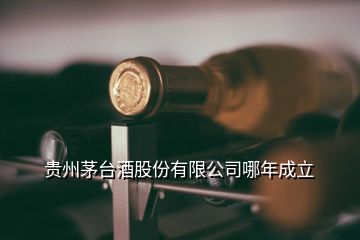 贵州茅台酒股份有限公司哪年成立