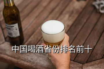中国喝酒省份排名前十