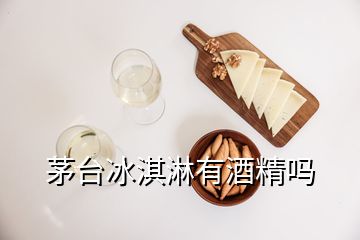 茅台冰淇淋有酒精吗