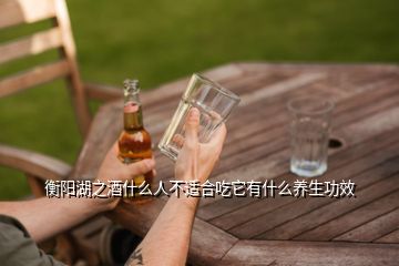 衡阳湖之酒什么人不适合吃它有什么养生功效