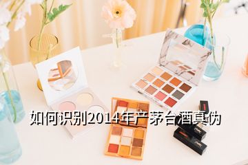如何识别2014年产茅台酒真伪