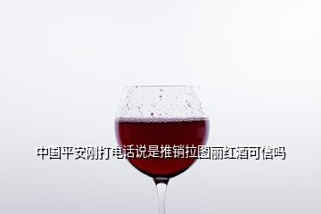 中国平安刚打电话说是推销拉图丽红酒可信吗