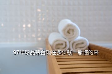 97年珍品茅台现在多少钱一瓶懂的来