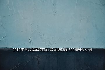 2013年茅台镇军歌白酒 酱香型53度 500毫升多少钱