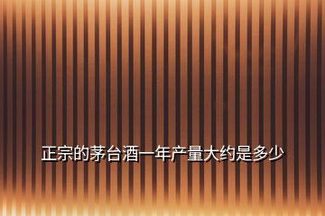 正宗的茅台酒一年产量大约是多少