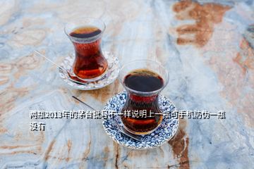 两瓶2013年的茅台批号不一样说明上一瓶可手机防伪一瓶没有