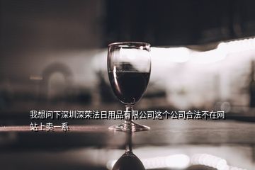 我想问下深圳深荣法日用品有限公司这个公司合法不在网站上卖一系