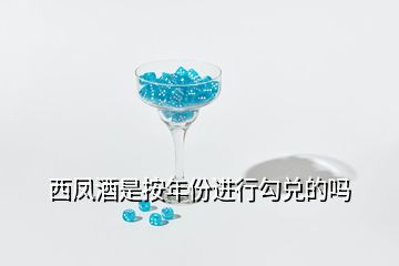 西凤酒是按年份进行勾兑的吗