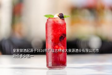 皇家御酒起源于1616年厂址吉林省大泉源酒业有限公司市场价多少钱一
