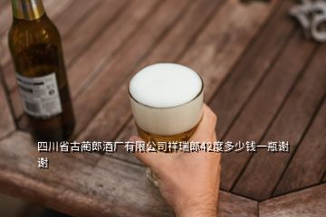 四川省古蔺郎酒厂有限公司祥瑞郎42度多少钱一瓶谢谢