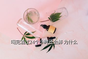 喝完酒过24个小时还会醉 为什么