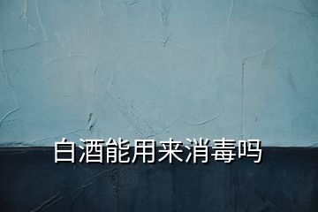 白酒能用来消毒吗