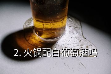 2. 火锅配白葡萄酒吗