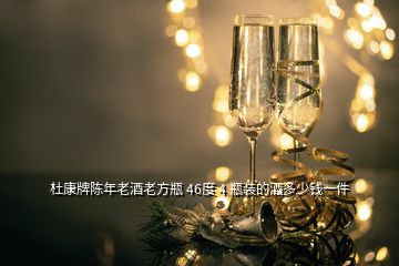 杜康牌陈年老酒老方瓶 46度 4 瓶装的酒多少钱一件