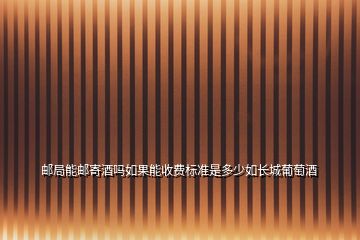邮局能邮寄酒吗如果能收费标准是多少如长城葡萄酒