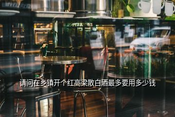 请问在乡镇开个红高梁散白酒最多要用多少钱