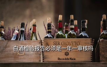 白酒检验报告必须是一年一审核吗